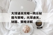 大球通关攻略—揭示秘籍与策略,大球通关,秘籍、策略详解 大球通关攻略—揭示秘籍与策略,大球通关,秘籍、策略详解