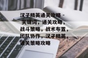 汉子精英通关攻略 - 关键词,通关攻略,战斗策略,战术布置,团队协作,汉子精英,通关策略攻略 汉子精英通关攻略 - 关键词,通关攻略,战斗策略,战术布置,团队协作,汉子精英,通关策略攻略