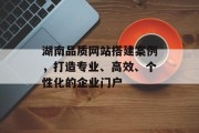 湖南品质网站搭建案例,打造专业、高效、个性化的企业门户 湖南品质网站搭建案例,打造专业、高效、个性化的企业门户