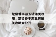 楚留香手游五转通关攻略,楚留香手游五转通关攻略大公开 楚留香手游五转通关攻略,楚留香手游五转通关攻略大公开