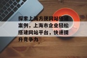 探索上海方便网站搭建案例，上海市企业轻松搭建网站平台，快速提升竞争力