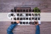 暗黑破坏神系列通关攻略,挑战、策略与技巧!暗黑破坏神系列通关攻略,策略挑战秘籍 暗黑破坏神系列通关攻略,挑战、策略与技巧!暗黑破坏神系列通关攻略,策略挑战秘籍