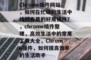 Chrome插件网站,如何在忙碌的生活中找到有用的好用插件?,chrome插件整理,高效生活中的常用工具大全,Chrome插件,如何提高效率的生活助手 Chrome插件网站,如何在忙碌的生活中找到有用的好用插件?,chrome插件整理,高效生活中的常用工具大全,Chrome插件,如何提高效率的生活助手