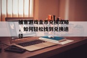 捕鱼游戏金币兑换攻略，如何轻松找到兑换途径