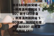 新手SEO的新突破——利用温州新网站 SEO,新手SEO必备,利用温州新网站 SEO突破,如何轻松提升网站SEO?运用温州新网站 SEO! 新手SEO的新突破——利用温州新网站 SEO,新手SEO必备,利用温州新网站 SEO突破,如何轻松提升网站SEO?运用温州新网站 SEO!