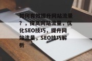 如何有效提升网站流量?,提高网站流量,优化SEO技巧,提升网站流量,SEO技巧解析 如何有效提升网站流量?,提高网站流量,优化SEO技巧,提升网站流量,SEO技巧解析