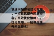快速网站排名优化策略,一招教你提升网站排名,高效优化策略!,优化策略,一招教你提升网站排名! 快速网站排名优化策略,一招教你提升网站排名,高效优化策略!,优化策略,一招教你提升网站排名!