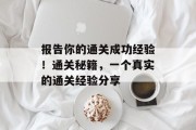 报告你的通关成功经验!通关秘籍,一个真实的通关经验分享 报告你的通关成功经验!通关秘籍,一个真实的通关经验分享