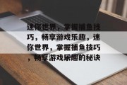迷你世界,掌握捕鱼技巧,畅享游戏乐趣,迷你世界,掌握捕鱼技巧,畅享游戏乐趣的秘诀 迷你世界,掌握捕鱼技巧,畅享游戏乐趣,迷你世界,掌握捕鱼技巧,畅享游戏乐趣的秘诀