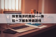 探索海洋的奥秘——体验一下捕鱼神器游戏 探索海洋的奥秘——体验一下捕鱼神器游戏