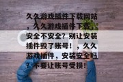 久久游戏插件下载网站，久久游戏插件下载，安全不安全？别让安装插件毁了账号！，久久游戏插件，安装安全吗？不要让账号受损！