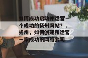 如何成功启动并运营一个成功的扬州网站?,扬州,如何创建和运营一家成功的网络公司 如何成功启动并运营一个成功的扬州网站?,扬州,如何创建和运营一家成功的网络公司