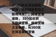 从SEO优化到互联网营销,你的网络营销之路如何走?,网络营销道路, SEO优化到互联网营销,网络营销之全攻略,从SEO优化到互联网营销 从SEO优化到互联网营销,你的网络营销之路如何走?,网络营销道路, SEO优化到互联网营销,网络营销之全攻略,从SEO优化到互联网营销
