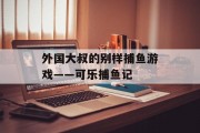 外国大叔的别样捕鱼游戏——可乐捕鱼记