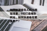 如何创建吸引人的小网站流量,5招打造爆款网站,如何快速吸引更多用户? 如何创建吸引人的小网站流量,5招打造爆款网站,如何快速吸引更多用户?