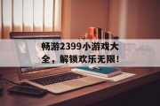 畅游2399小游戏大全，解锁欢乐无限！