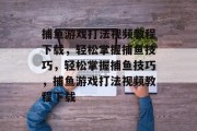 捕鱼游戏打法视频教程下载，轻松掌握捕鱼技巧，轻松掌握捕鱼技巧，捕鱼游戏打法视频教程下载