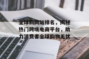 全球购网站排名,揭秘热门跨境电商平台,助力消费者全球购物无忧 全球购网站排名,揭秘热门跨境电商平台,助力消费者全球购物无忧