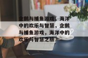企鹅与捕鱼游戏，海洋中的欢乐与智慧，企鹅与捕鱼游戏，海洋中的欢乐与智慧之旅
