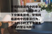 警惕网络游戏中的非法行为——二十四小时上下分捕鱼游戏，警惕网络游戏中的非法行为，二十四小时上下分捕鱼游戏的警示与防范