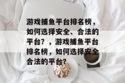 游戏捕鱼平台排名榜，如何选择安全、合法的平台？，游戏捕鱼平台排名榜，如何选择安全合法的平台？