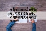 弓箭手们的双人通关攻略,弓箭手合作攻略,如何开启两人通关的全程模式?