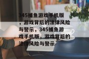 345捕鱼游戏手机版,游戏背后的法律风险与警示,345捕鱼游戏手机版,游戏背后的法律风险与警示 345捕鱼游戏手机版,游戏背后的法律风险与警示,345捕鱼游戏手机版,游戏背后的法律风险与警示