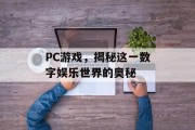 PC游戏,揭秘这一数字娱乐世界的奥秘 PC游戏,揭秘这一数字娱乐世界的奥秘