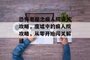 恐怖老屋之疯人院通关攻略,废墟中的疯人院攻略,从零开始闯关解谜 恐怖老屋之疯人院通关攻略,废墟中的疯人院攻略,从零开始闯关解谜