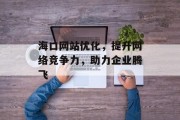 海口网站优化,提升网络竞争力,助力企业腾飞 海口网站优化,提升网络竞争力,助力企业腾飞