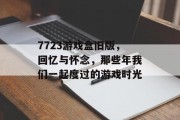 7723游戏盒旧版,回忆与怀念,那些年我们一起度过的游戏时光 7723游戏盒旧版,回忆与怀念,那些年我们一起度过的游戏时光