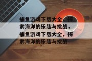 捕鱼游戏下载大全,探索海洋的乐趣与挑战,捕鱼游戏下载大全,探索海洋的乐趣与挑战 捕鱼游戏下载大全,探索海洋的乐趣与挑战,捕鱼游戏下载大全,探索海洋的乐趣与挑战