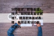 SEO面试,职场面试技巧,如何提高面试表现?,提高职场面试表现,有效运用SEO面试技巧