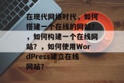 在现代网络时代,如何搭建一个在线的网站?,如何构建一个在线网站?,如何使用WordPress建立在线网站? 在现代网络时代,如何搭建一个在线的网站?,如何构建一个在线网站?,如何使用WordPress建立在线网站?