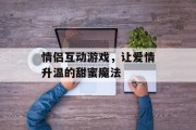 情侣互动游戏，让爱情升温的甜蜜魔法