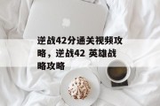 逆战42分通关视频攻略,逆战42 英雄战略攻略 逆战42分通关视频攻略,逆战42 英雄战略攻略