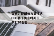 白宫:特朗普与英伟达CEO将于美东时间下午2:30会面 白宫:特朗普与英伟达CEO将于美东时间下午2:30会面