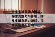 拼多多捕鱼助力游戏，探索其魅力与影响，拼多多捕鱼助力游戏，探索其魅力与影响