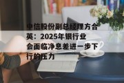 中信股份副总经理方合英:2025年银行业会面临净息差进一步下行的压力 中信股份副总经理方合英:2025年银行业会面临净息差进一步下行的压力