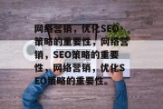 网络营销,优化SEO策略的重要性,网络营销,SEO策略的重要性,网络营销,优化SEO策略的重要性。 网络营销,优化SEO策略的重要性,网络营销,SEO策略的重要性,网络营销,优化SEO策略的重要性。