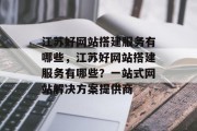 江苏好网站搭建服务有哪些,江苏好网站搭建服务有哪些?一站式网站解决方案提供商 江苏好网站搭建服务有哪些,江苏好网站搭建服务有哪些?一站式网站解决方案提供商