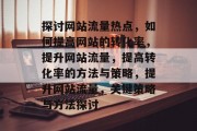 探讨网站流量热点,如何提高网站的转化率,提升网站流量,提高转化率的方法与策略,提升网站流量,关键策略与方法探讨