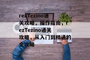 rezTezino通关攻略,操作指南,rezTezino通关攻略,从入门到精通的全攻略 rezTezino通关攻略,操作指南,rezTezino通关攻略,从入门到精通的全攻略