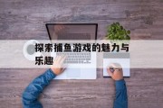 探索捕鱼游戏的魅力与乐趣 探索捕鱼游戏的魅力与乐趣