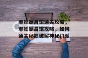 邪妊娠昌馆通关攻略,邪妊娠昌馆攻略,如何通关秘籍破解神秘门派