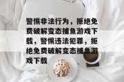警惕非法行为,拒绝免费破解变态捕鱼游戏下载,警惕违法犯罪,拒绝免费破解变态捕鱼游戏下载 警惕非法行为,拒绝免费破解变态捕鱼游戏下载,警惕违法犯罪,拒绝免费破解变态捕鱼游戏下载