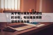 关于电玩捕鱼棋牌游戏的分析,电玩捕鱼棋牌游戏市场分析 关于电玩捕鱼棋牌游戏的分析,电玩捕鱼棋牌游戏市场分析