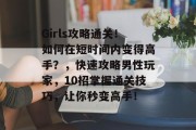 Girls攻略通关！如何在短时间内变得高手？，快速攻略男性玩家，10招掌握通关技巧，让你秒变高手！