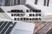 捕鱼游戏,是否需要脚本的助力?,捕鱼游戏,是否需要脚本的助力? 捕鱼游戏,是否需要脚本的助力?,捕鱼游戏,是否需要脚本的助力?