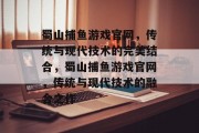 蜀山捕鱼游戏官网,传统与现代技术的完美结合,蜀山捕鱼游戏官网,传统与现代技术的融合之作 蜀山捕鱼游戏官网,传统与现代技术的完美结合,蜀山捕鱼游戏官网,传统与现代技术的融合之作